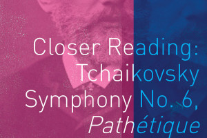 Closer Reading: Tchaikovsky Symphony No. 6, Pathétique